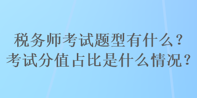 稅務(wù)師考試題型有什么？考試分值占比是什么情況？