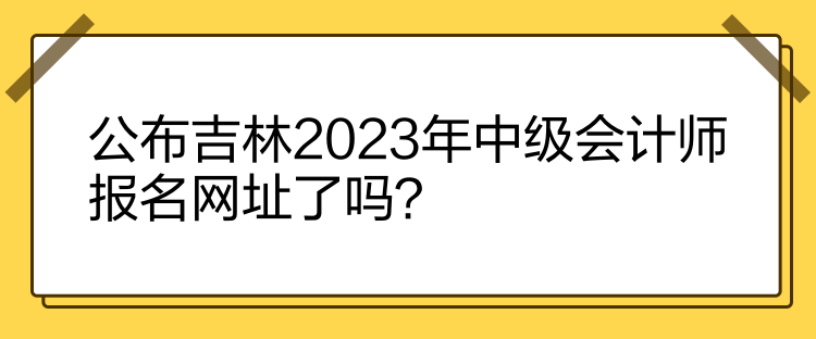 公布吉林2023年中級(jí)會(huì)計(jì)師報(bào)名網(wǎng)址了嗎？