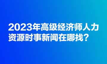 2023年高級經濟師人力資源時事新聞在哪找？