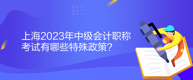 上海2023年中級會計職稱考試有哪些特殊政策？