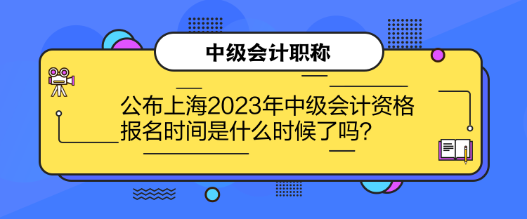 公布上海2023年中級會計資格報名時間是什么時候了嗎？