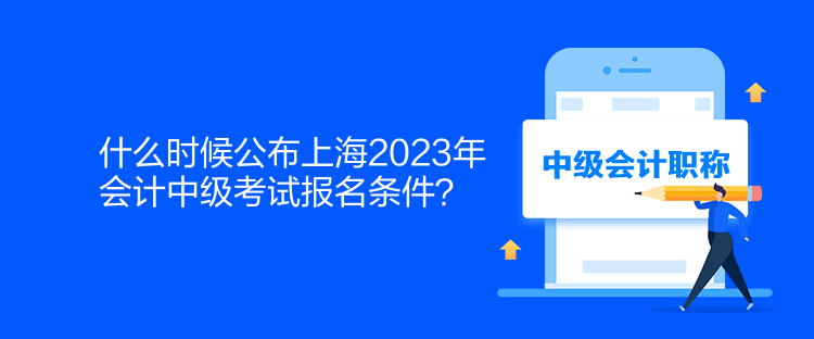 什么時(shí)候公布上海2023年會(huì)計(jì)中級(jí)考試報(bào)名條件？