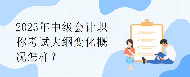 2023年中級會計職稱考試大綱變化概況怎樣？