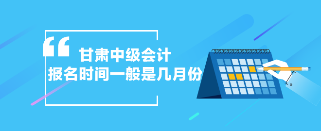 甘肅中級(jí)會(huì)計(jì)報(bào)名時(shí)間一般是幾月份