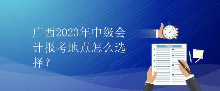 廣西2023年中級會計報考地點怎么選擇？