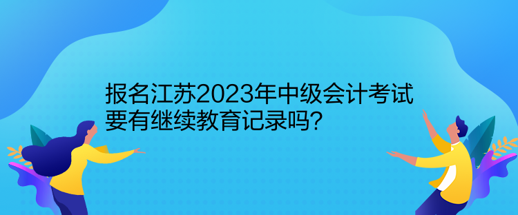 報(bào)名江蘇2023年中級(jí)會(huì)計(jì)考試要有繼續(xù)教育記錄嗎？