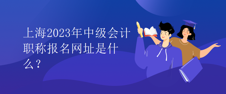 上海2023年中級會計(jì)職稱報(bào)名網(wǎng)址是什么？