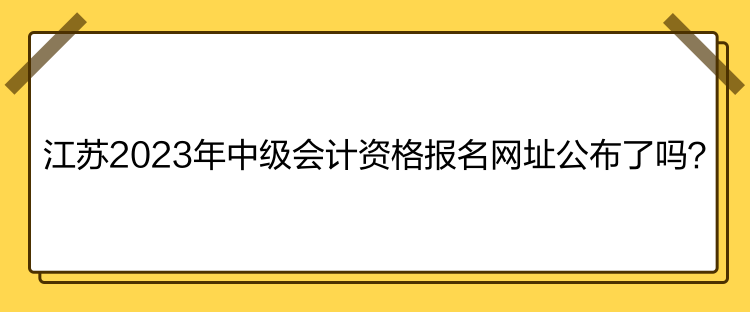 江蘇2023年中級(jí)會(huì)計(jì)資格報(bào)名網(wǎng)址公布了嗎？