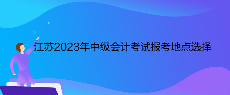 江蘇2023年中級會計考試報考地點選擇