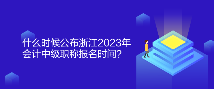 什么時(shí)候公布浙江2023年會(huì)計(jì)中級(jí)職稱報(bào)名時(shí)間？