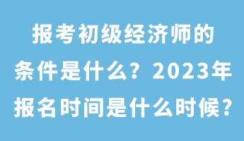 報考初級經(jīng)濟師的條件是什么？2023年報名時間是什么時候_