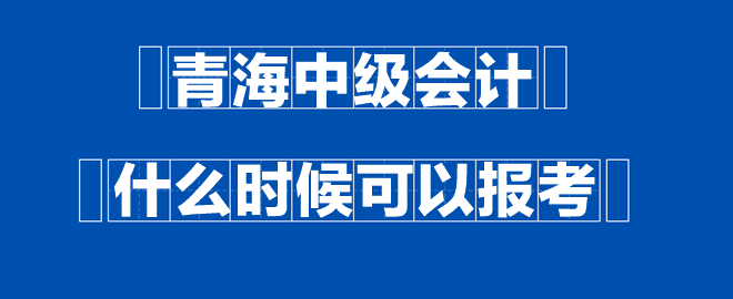 青海中級(jí)會(huì)計(jì)什么時(shí)候可以報(bào)考？