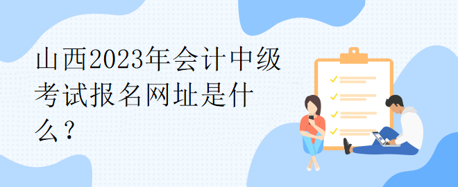 山西2023年會(huì)計(jì)中級(jí)考試報(bào)名網(wǎng)址是什么？