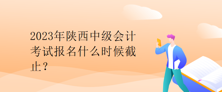 2023年陜西中級(jí)會(huì)計(jì)考試報(bào)名什么時(shí)候截止？