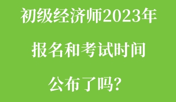 初級經(jīng)濟(jì)師2023年報(bào)名和考試時(shí)間公布了嗎？