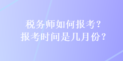 稅務(wù)師如何報考？報考時間是幾月份？