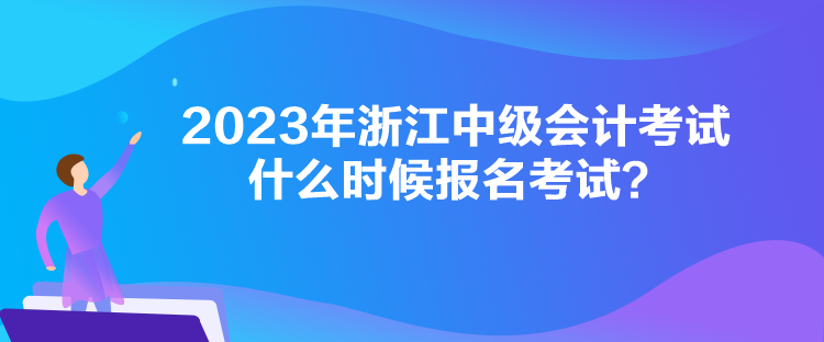 2023年浙江中級(jí)會(huì)計(jì)考試什么時(shí)候報(bào)名考試？