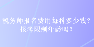 稅務(wù)師報名費(fèi)用每科多少錢？報考限制年齡嗎？