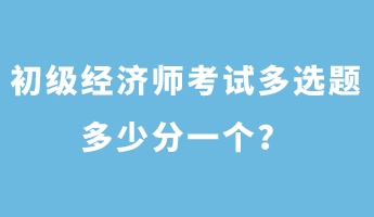 初級經(jīng)濟師考試多選題多少分一個？