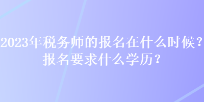 2023年稅務(wù)師的報名在什么時候？報名要求什么學(xué)歷？