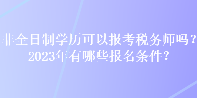 非全日制學(xué)歷可以報考稅務(wù)師嗎？2023年有哪些報名條件？