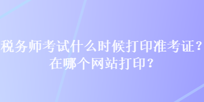 稅務(wù)師考試什么時(shí)候打印準(zhǔn)考證？在哪個(gè)網(wǎng)站打?。? suffix=