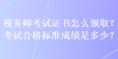 稅務(wù)師考試證書怎么領(lǐng)??？考試合格標(biāo)準(zhǔn)成績是多少？