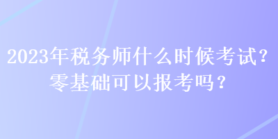 2023年稅務師什么時候考試？零基礎可以報考嗎？