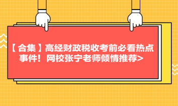 【合集】高經(jīng)財政稅收考前必看熱點事件！網(wǎng)校張寧老師傾情推薦