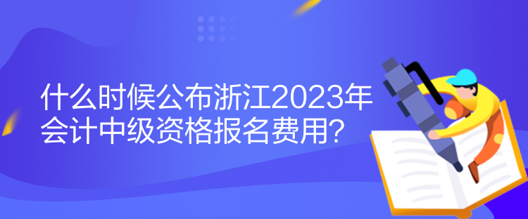 什么時(shí)候公布浙江2023年會(huì)計(jì)中級(jí)資格報(bào)名費(fèi)用？