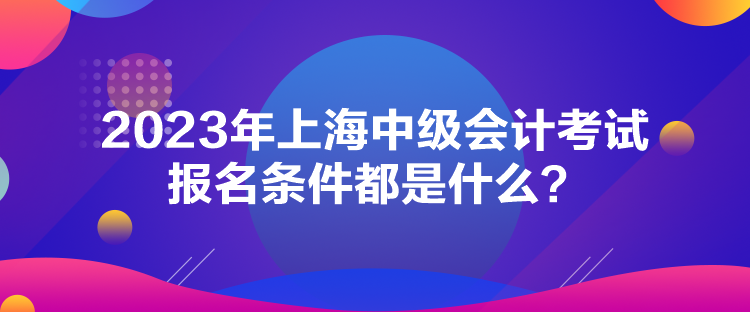 2023年上海中級(jí)會(huì)計(jì)考試報(bào)名條件都是什么？