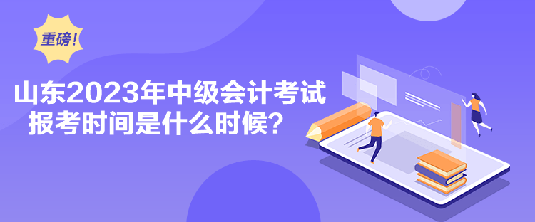 山東2023年中級(jí)會(huì)計(jì)考試報(bào)考時(shí)間是什么時(shí)候？