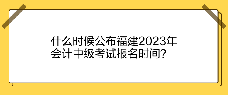 什么時(shí)候公布福建2023年會(huì)計(jì)中級(jí)考試報(bào)名時(shí)間？