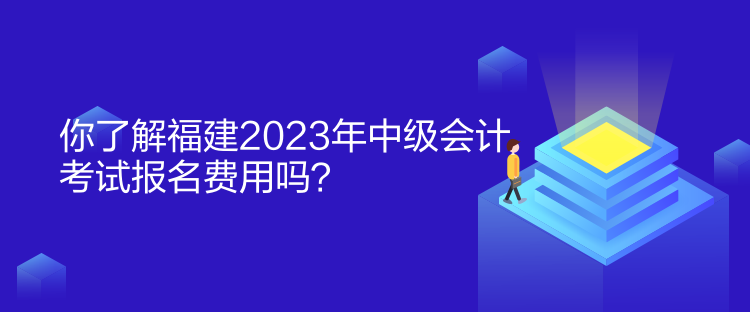 你了解福建2023年中級會計考試報名費用嗎？