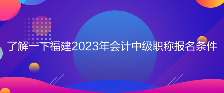 了解一下福建2023年會計(jì)中級職稱報(bào)名條件