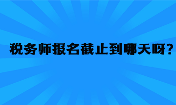 稅務(wù)師報名截止到哪天呀？