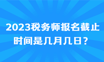 2023稅務(wù)師報(bào)名截止時(shí)間是幾月幾日？