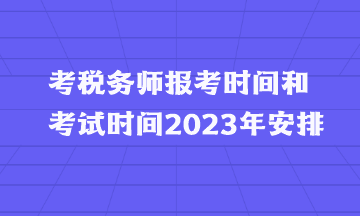 考稅務(wù)師報(bào)考時間和考試時間2023年安排