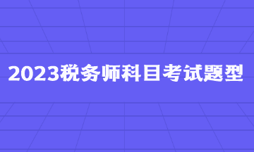 2023稅務(wù)師科目考試題型