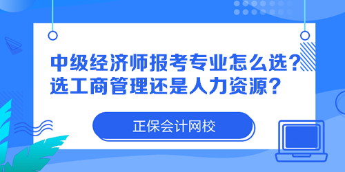 中級經(jīng)濟師報考專業(yè)怎么選？選工商管理還是人力資源？