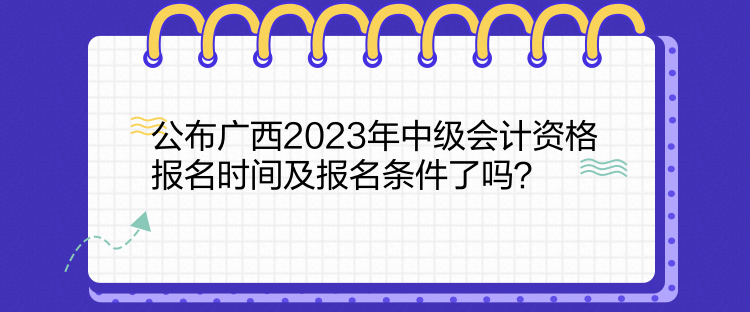 公布廣西2023年中級(jí)會(huì)計(jì)資格報(bào)名時(shí)間及報(bào)名條件了嗎？