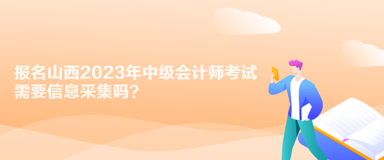 報名山西2023年中級會計師考試需要信息采集嗎？