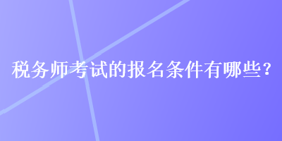 稅務(wù)師考試的報(bào)名條件有哪些？