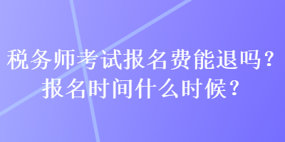 稅務(wù)師考試報(bào)名費(fèi)能退嗎？報(bào)名時(shí)間什么時(shí)候？