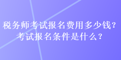 稅務(wù)師考試報名費用多少錢？考試報名條件是什么？