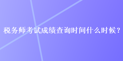 稅務(wù)師考試成績(jī)查詢時(shí)間什么時(shí)候？