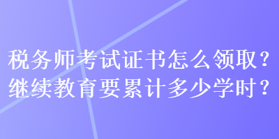 稅務(wù)師考試證書怎么領(lǐng)??？繼續(xù)教育要累計多少學(xué)時？