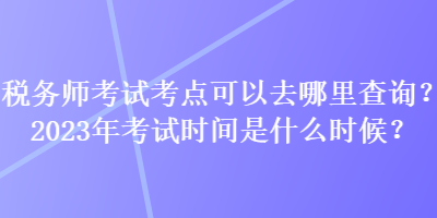 稅務(wù)師考試考點(diǎn)可以去哪里查詢？2023年考試時間是什么時候？