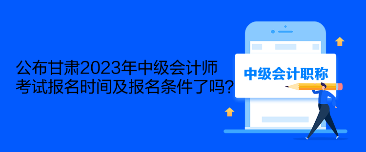 公布甘肅2023年中級(jí)會(huì)計(jì)師考試報(bào)名時(shí)間及報(bào)名條件了嗎？