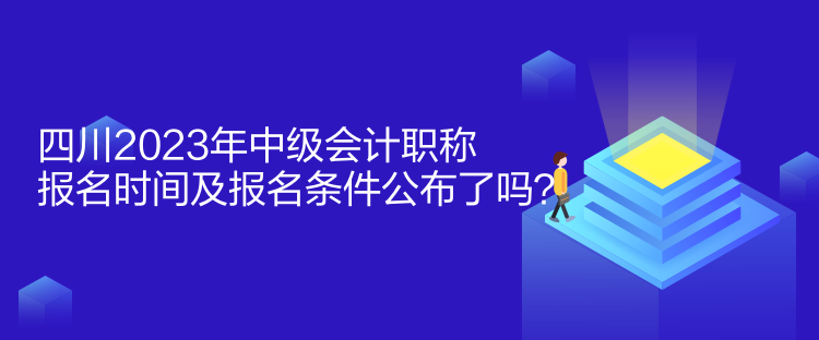 四川2023年中級會計職稱報名時間及報名條件公布了嗎？